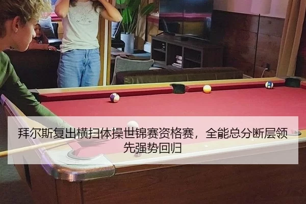 拜尔斯复出横扫体操世锦赛资格赛，全能总分断层领先强势回归