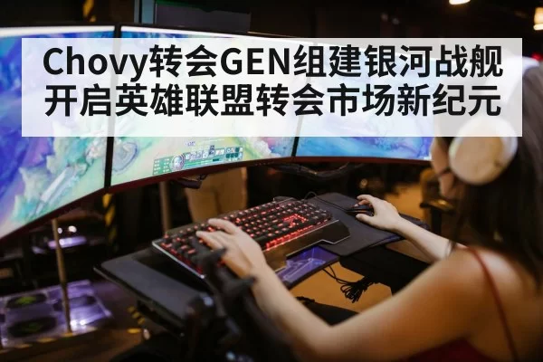 Chovy转会GEN组建银河战舰开启英雄联盟转会市场新纪元