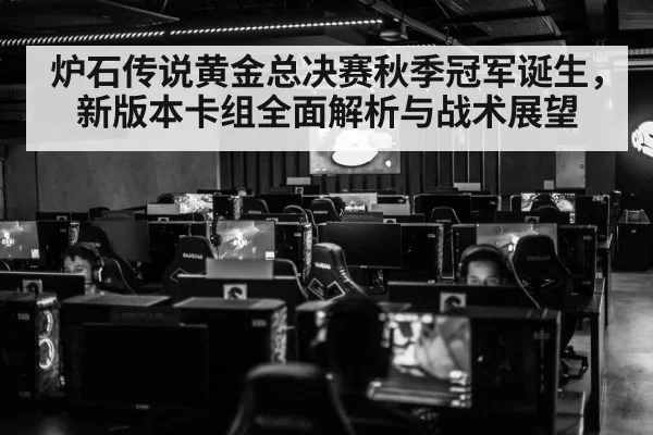 炉石传说黄金总决赛秋季冠军诞生,新版本卡组全面解析与战术展望