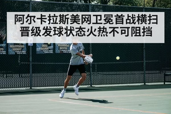 阿尔卡拉斯美网卫冕首战横扫晋级发球状态火热不可阻挡
