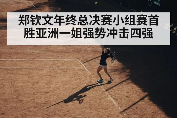 郑钦文年终总决赛小组赛首胜亚洲一姐强势冲击四强