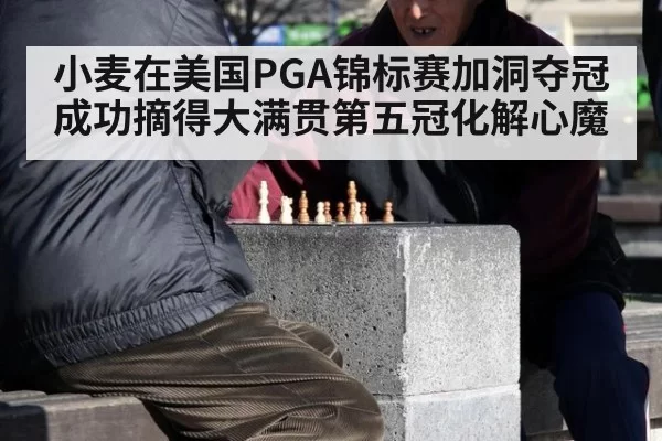 小麦在美国PGA锦标赛加洞夺冠成功摘得大满贯第五冠化解心魔