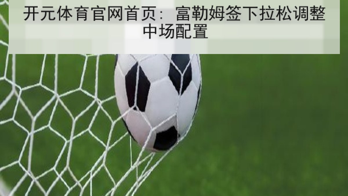 开元体育官网首页: 富勒姆签下拉松调整中场配置 开元体育官网首页: 富勒姆签下拉松调整中场配置