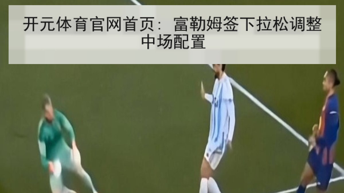 开元体育官网首页: 富勒姆签下拉松调整中场配置