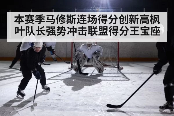 本赛季马修斯连场得分创新高枫叶队长强势冲击联盟得分王宝座