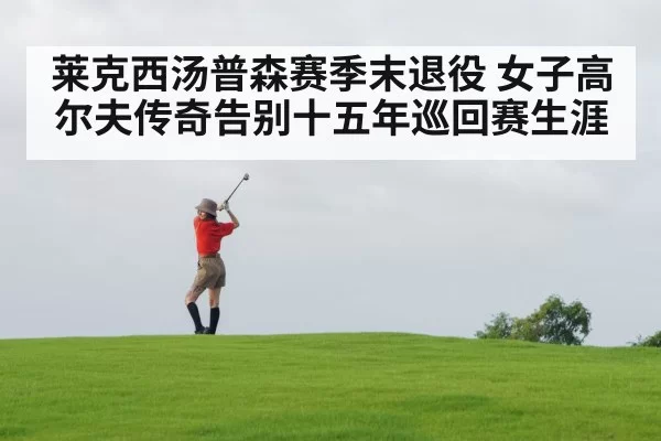莱克西汤普森赛季末退役 女子高尔夫传奇告别十五年巡回赛生涯
